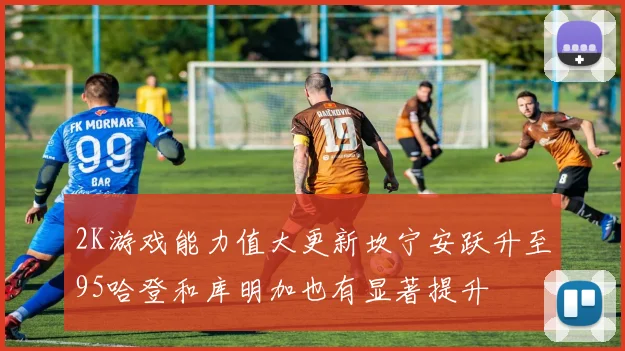 2K游戏能力值大更新坎宁安跃升至95哈登和库明加也有显著提升