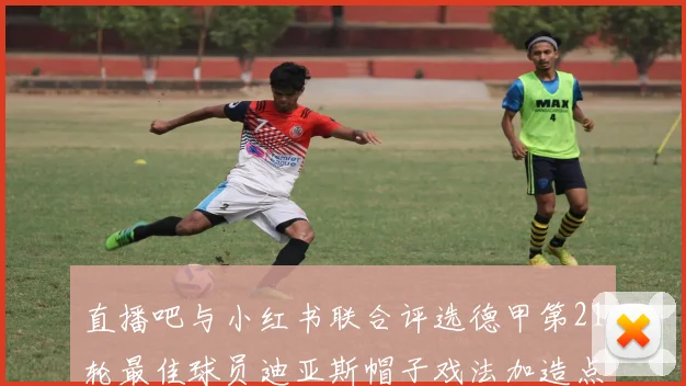 直播吧与小红书联合评选德甲第21轮最佳球员迪亚斯帽子戏法加造点独造五球