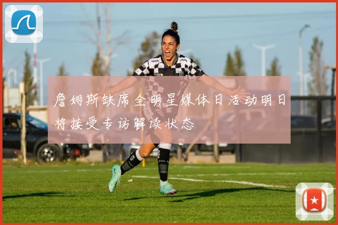 詹姆斯缺席全明星媒体日活动明日将接受专访解读状态