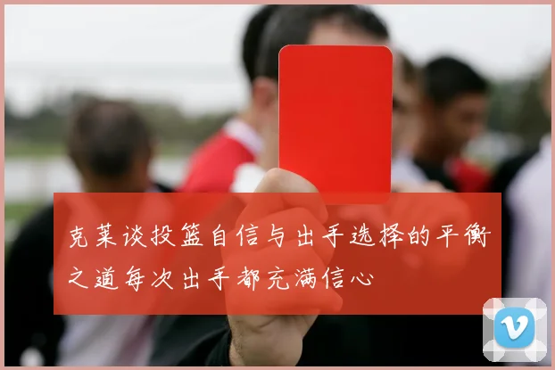 克莱谈投篮自信与出手选择的平衡之道每次出手都充满信心