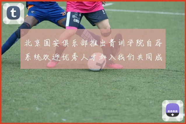 北京国安俱乐部推出青训学院自荐系统欢迎优秀人才加入我们共同成长