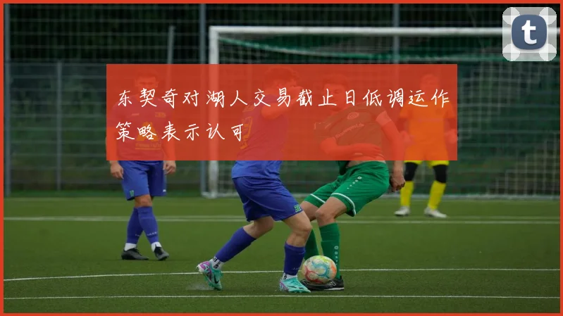 东契奇对湖人交易截止日低调运作策略表示认可