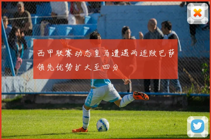 西甲联赛动态皇马遭遇两连败巴萨领先优势扩大至四分