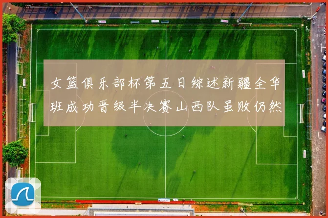 女篮俱乐部杯第五日综述新疆全华班成功晋级半决赛山西队虽败仍然晋级