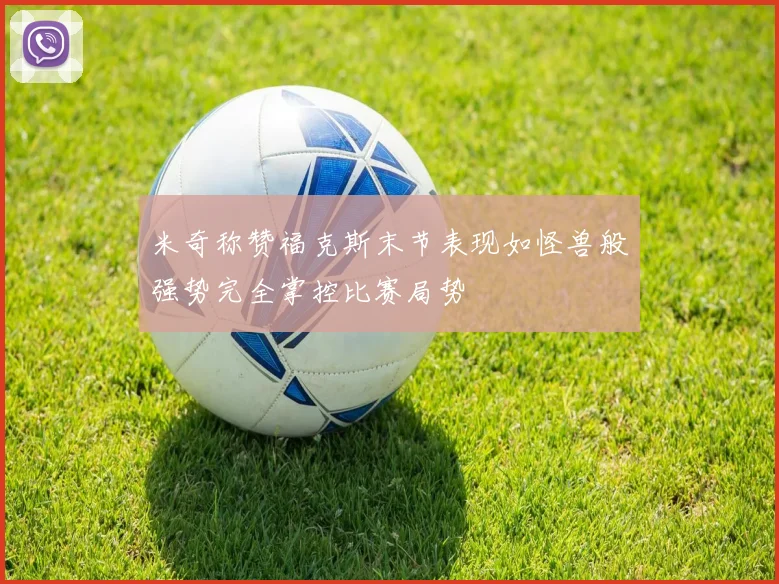 米奇称赞福克斯末节表现如怪兽般强势完全掌控比赛局势