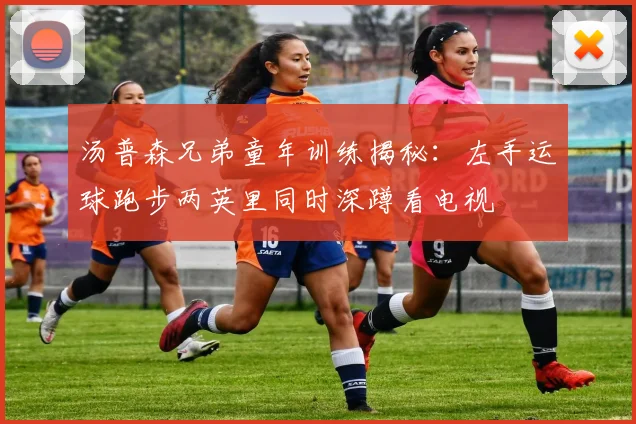 汤普森兄弟童年训练揭秘：左手运球跑步两英里同时深蹲看电视