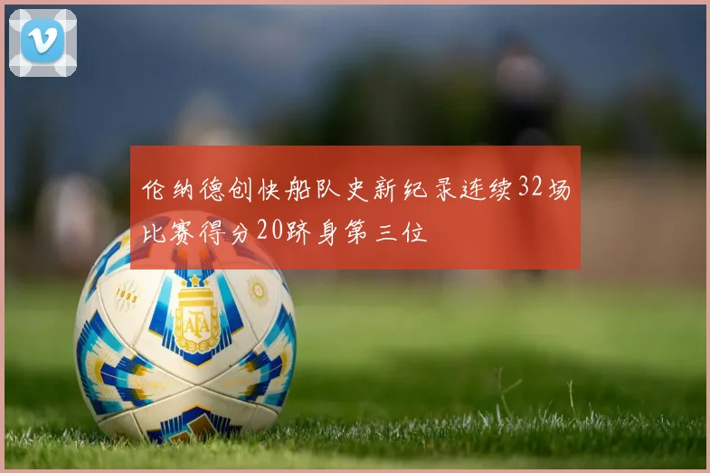 伦纳德创快船队史新纪录连续32场比赛得分20跻身第三位
