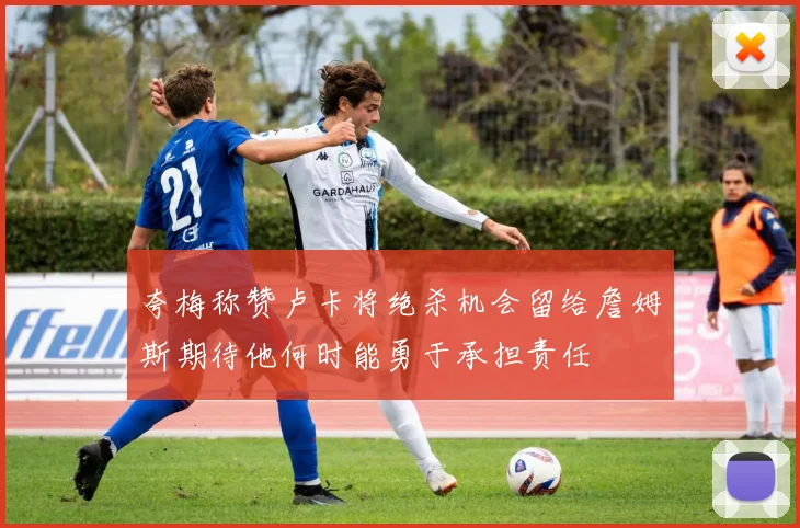 夸梅称赞卢卡将绝杀机会留给詹姆斯期待他何时能勇于承担责任