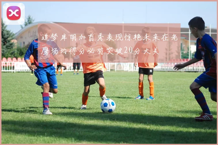 追梦库明加首秀表现惊艳未来在老鹰场均得分必将突破20分大关