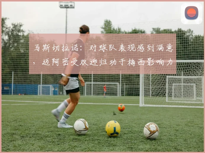 马斯切拉诺：对球队表现感到满意，迈阿密受欢迎归功于梅西影响力