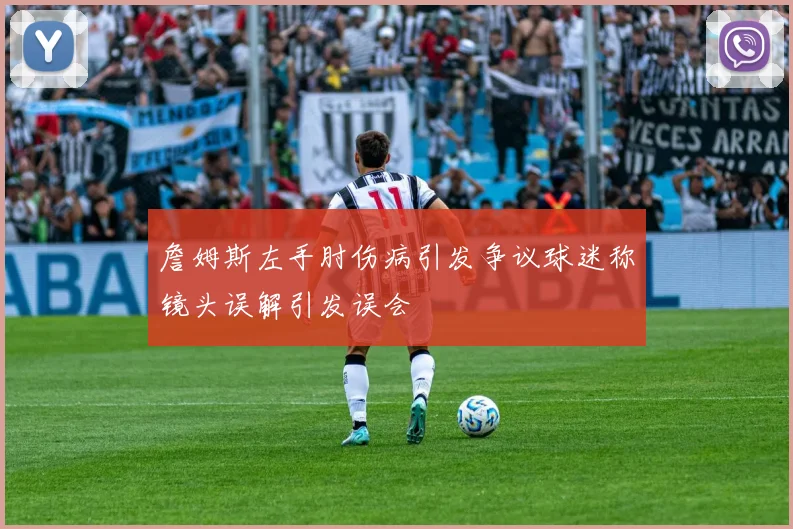 詹姆斯左手肘伤病引发争议球迷称镜头误解引发误会