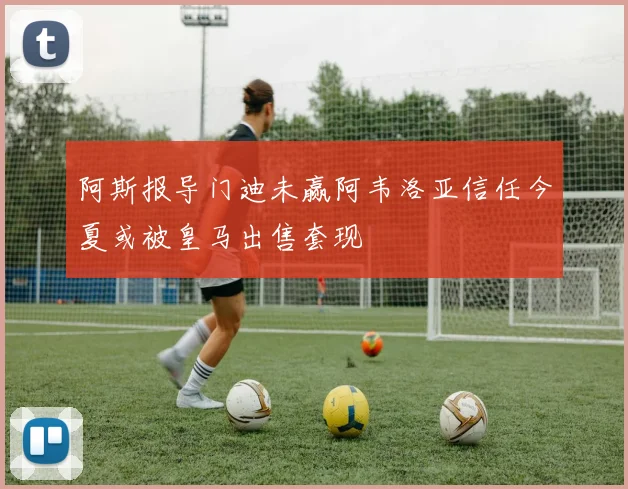 阿斯报导门迪未赢阿韦洛亚信任今夏或被皇马出售套现