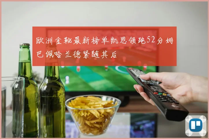 欧洲金靴最新榜单凯恩领跑52分姆巴佩哈兰德紧随其后