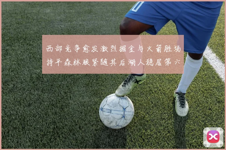 西部竞争愈发激烈掘金与火箭胜场持平森林狼紧随其后湖人稳居第六