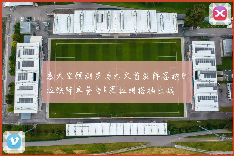 意天空预测罗马尤文首发阵容迪巴拉缺阵库普与K图拉姆搭档出战
