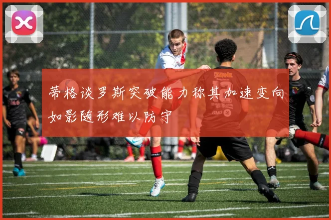 蒂格谈罗斯突破能力称其加速变向如影随形难以防守