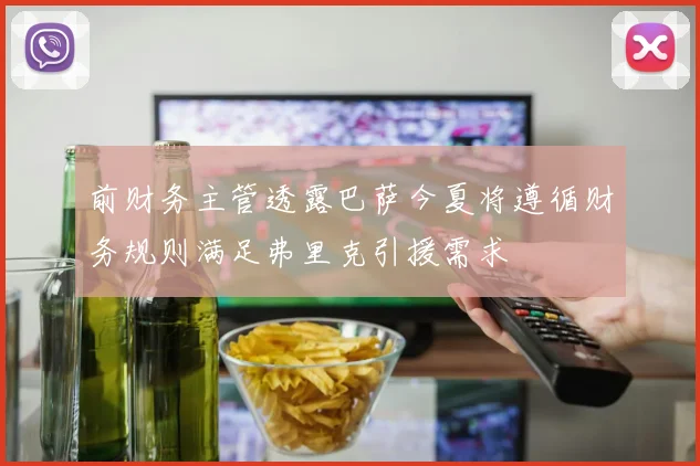 前财务主管透露巴萨今夏将遵循财务规则满足弗里克引援需求