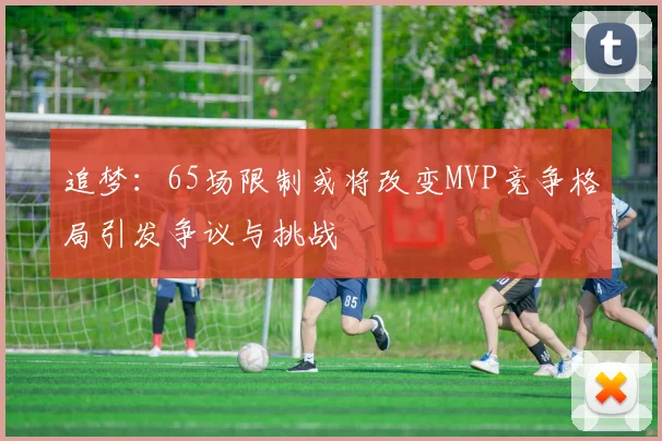 追梦：65场限制或将改变MVP竞争格局引发争议与挑战